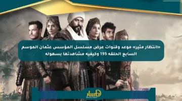 «انتظار مثير» موعد وقنوات عرض مسلسل المؤسس عثمان الموسم السابع الحلقة 195 وكيفية مشاهدتها بسهولة
